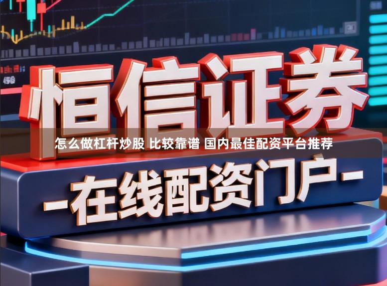 怎么做杠杆炒股 比较靠谱 国内最佳配资平台推荐