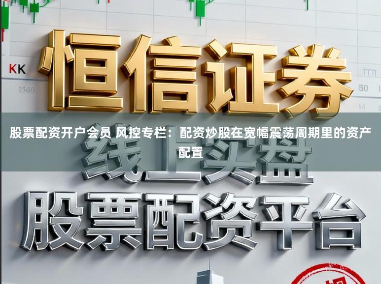 股票配资开户会员 风控专栏：配资炒股在宽幅震荡周期里的资产配置