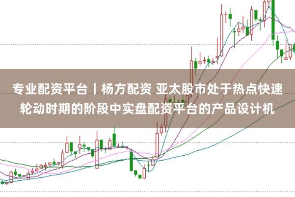 专业配资平台丨杨方配资 亚太股市处于热点快速轮动时期的阶段中实盘配资平台的产品设计机