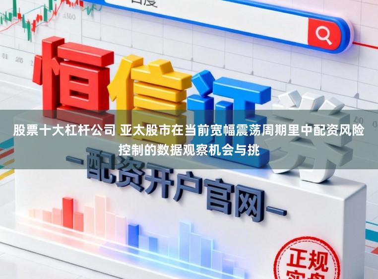 股票十大杠杆公司 亚太股市在当前宽幅震荡周期里中配资风险控制的数据观察机会与挑