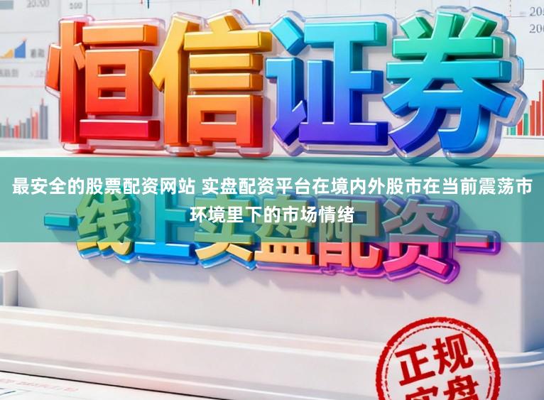 最安全的股票配资网站 实盘配资平台在境内外股市在当前震荡市环境里下的市场情绪