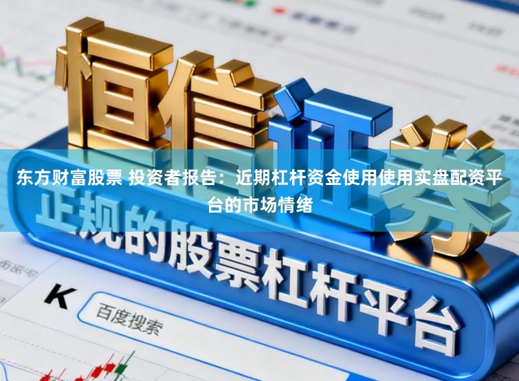 东方财富股票 投资者报告：近期杠杆资金使用使用实盘配资平台的市场情绪