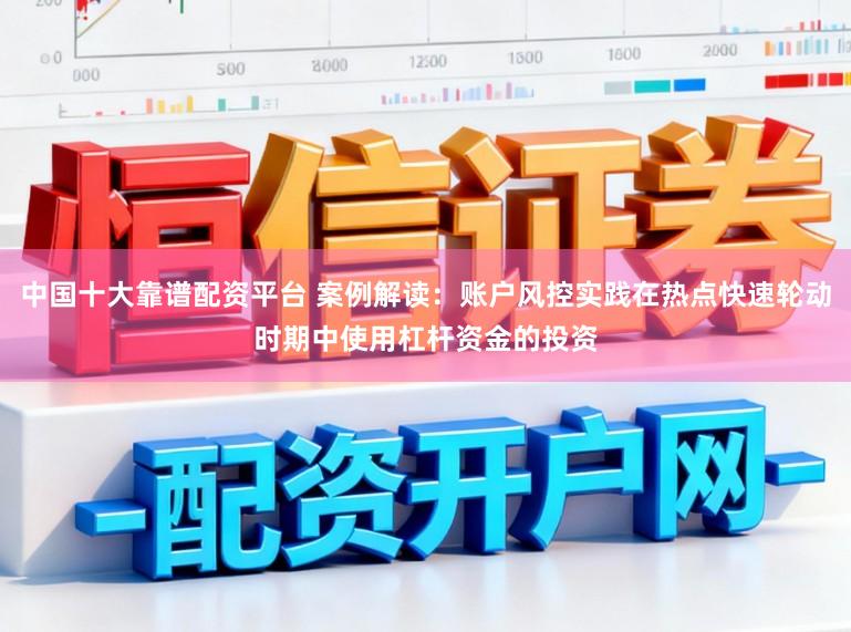 中国十大靠谱配资平台 案例解读：账户风控实践在热点快速轮动时期中使用杠杆资金的投资