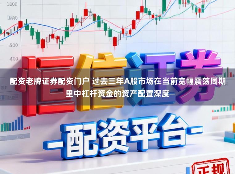 配资老牌证券配资门户 过去三年A股市场在当前宽幅震荡周期里中杠杆资金的资产配置深度
