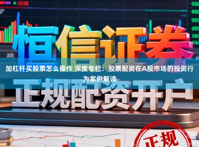 加杠杆买股票怎么操作 深度专栏：股票配资在A股市场的投资行为案例解读