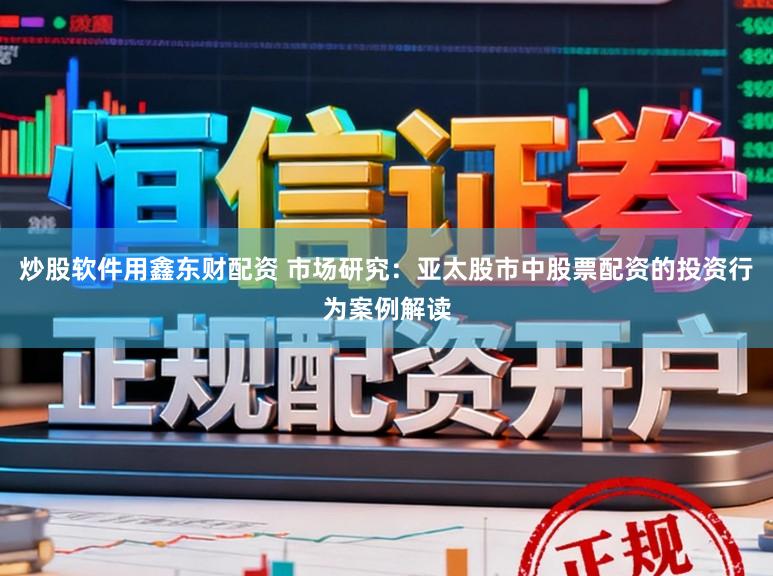 炒股软件用鑫东财配资 市场研究：亚太股市中股票配资的投资行为案例解读