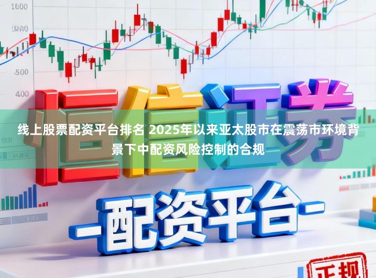 线上股票配资平台排名 2025年以来亚太股市在震荡市环境背景下中配资风险控制的合规