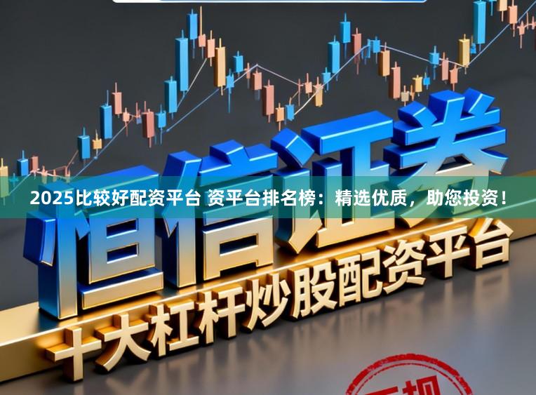 2025比较好配资平台 资平台排名榜：精选优质，助您投资！