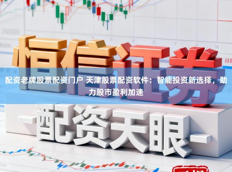 配资老牌股票配资门户 天津股票配资软件：智能投资新选择，助力股市盈利加速