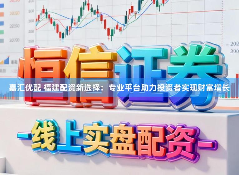 嘉汇优配 福建配资新选择：专业平台助力投资者实现财富增长