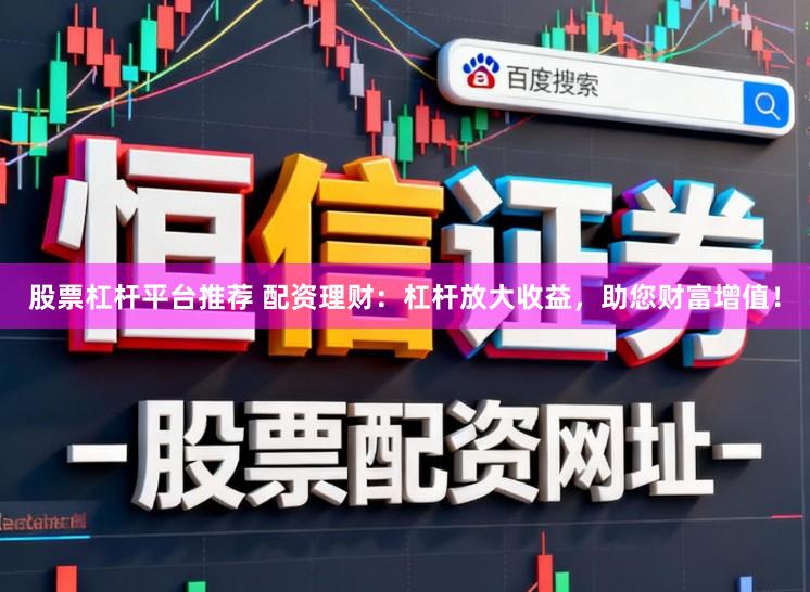 股票杠杆平台推荐 配资理财：杠杆放大收益，助您财富增值！
