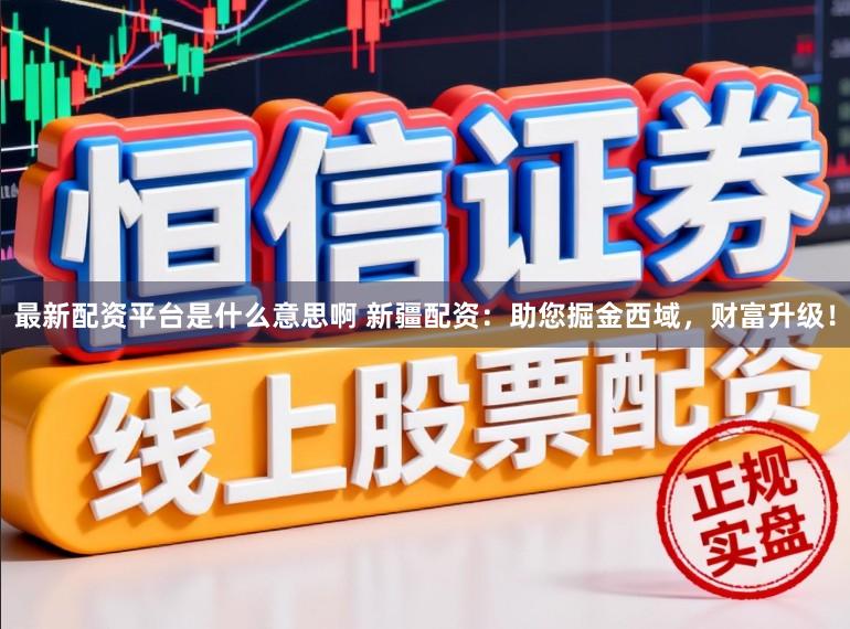 最新配资平台是什么意思啊 新疆配资：助您掘金西域，财富升级！