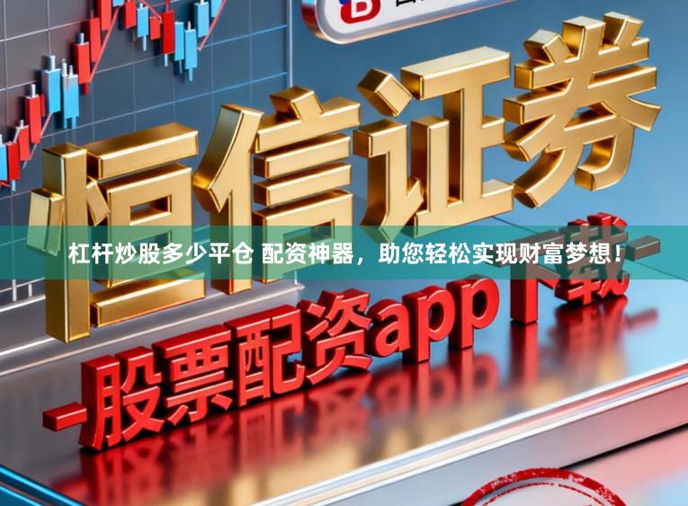 杠杆炒股多少平仓 配资神器，助您轻松实现财富梦想！