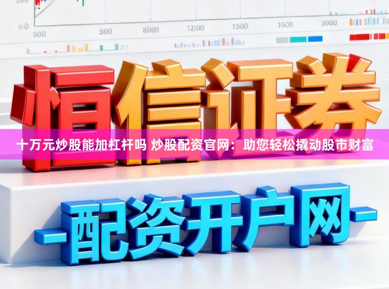 十万元炒股能加杠杆吗 炒股配资官网：助您轻松撬动股市财富