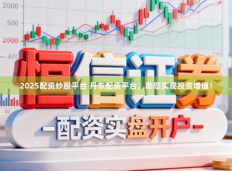 2025配资炒股平台 丹东配资平台，助您实现投资增值！