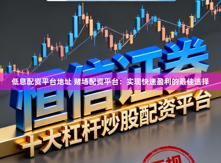 低息配资平台地址 赌场配资平台：实现快速盈利的最佳选择